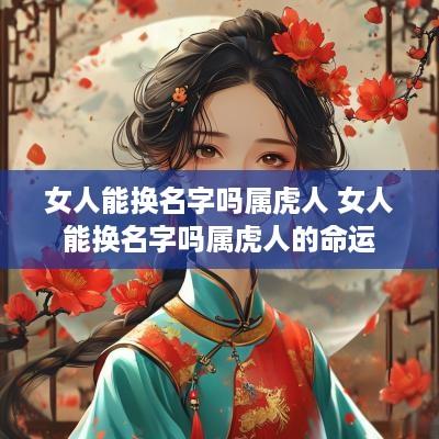 女人能换名字吗属虎人 女人能换名字吗属虎人的命运