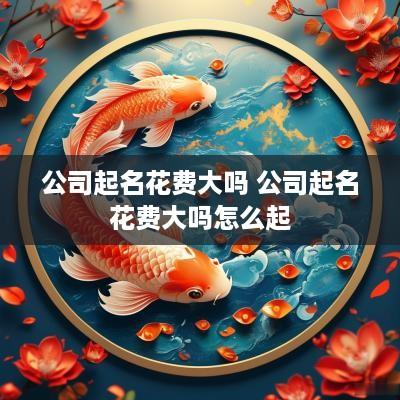 公司起名花费大吗 公司起名花费大吗怎么起