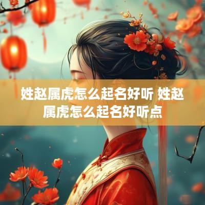 姓赵属虎怎么起名好听 姓赵属虎怎么起名好听点