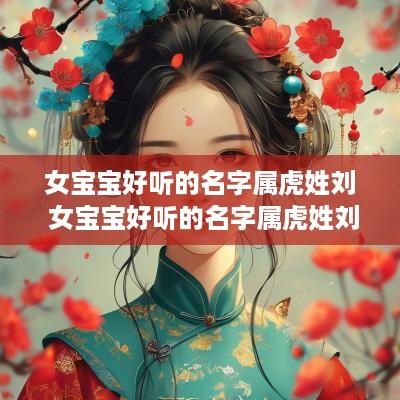 女宝宝好听的名字属虎姓刘 女宝宝好听的名字属虎姓刘的有哪些