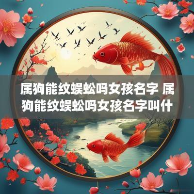属狗能纹蜈蚣吗女孩名字 属狗能纹蜈蚣吗女孩名字叫什么