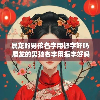 属龙的男孩名字用振字好吗 属龙的男孩名字用振字好吗怎么取