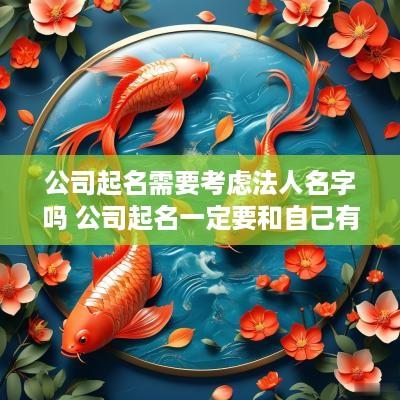 公司起名需要考虑法人名字吗 公司起名一定要和自己有关吗