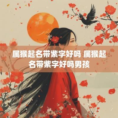 属猴起名带紫字好吗 属猴起名带紫字好吗男孩