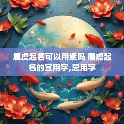 属虎起名可以用紫吗 属虎起名的宜用字,忌用字