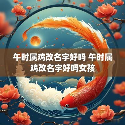 午时属鸡改名字好吗 午时属鸡改名字好吗女孩