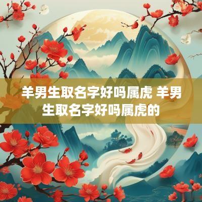 羊男生取名字好吗属虎 羊男生取名字好吗属虎的