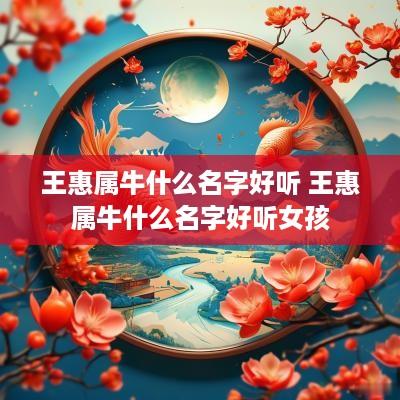 王惠属牛什么名字好听 王惠属牛什么名字好听女孩