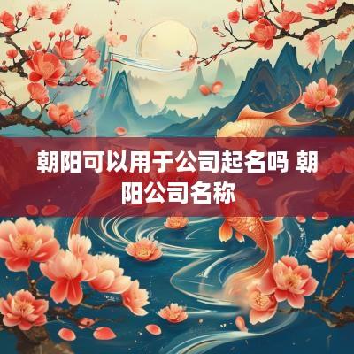 朝阳可以用于公司起名吗 朝阳公司名称