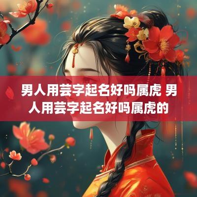 男人用芸字起名好吗属虎 男人用芸字起名好吗属虎的