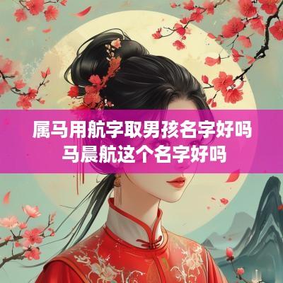 属马用航字取男孩名字好吗 马晨航这个名字好吗