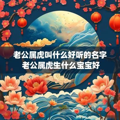 老公属虎叫什么好听的名字 老公属虎生什么宝宝好