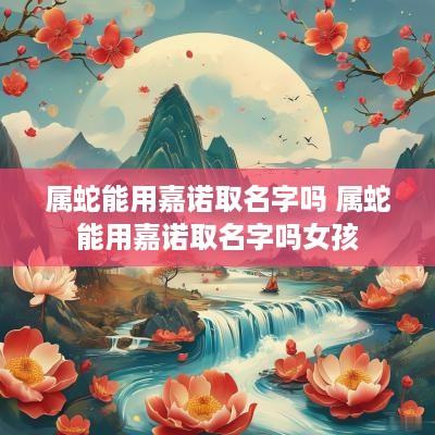 属蛇能用嘉诺取名字吗 属蛇能用嘉诺取名字吗女孩