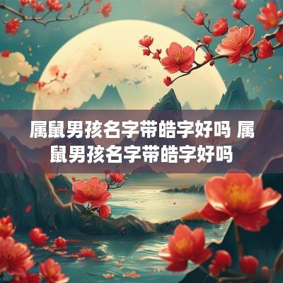 属鼠男孩名字带皓字好吗 属鼠男孩名字带皓字好吗