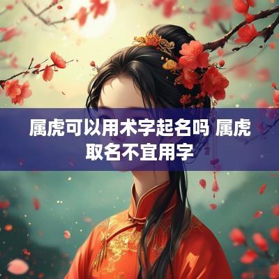 属虎可以用术字起名吗 属虎取名不宜用字