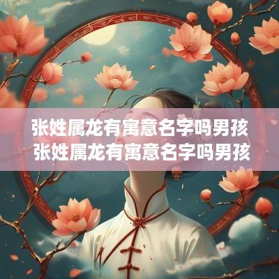 张姓属龙有寓意名字吗男孩 张姓属龙有寓意名字吗男孩子