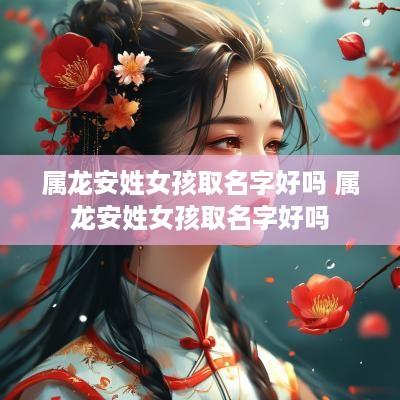 属龙安姓女孩取名字好吗 属龙安姓女孩取名字好吗