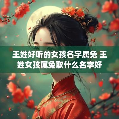 王姓好听的女孩名字属兔 王姓女孩属兔取什么名字好