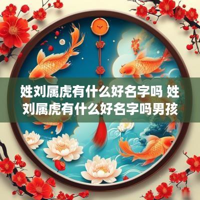 姓刘属虎有什么好名字吗 姓刘属虎有什么好名字吗男孩