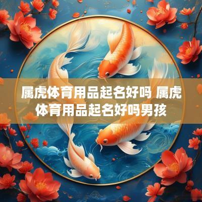 属虎体育用品起名好吗 属虎体育用品起名好吗男孩