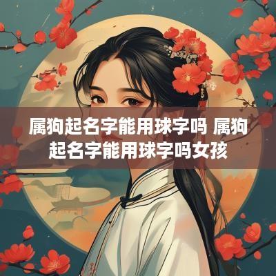 属狗起名字能用球字吗 属狗起名字能用球字吗女孩