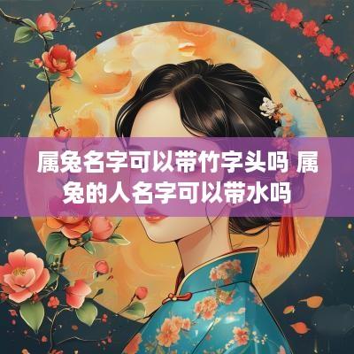 属兔名字可以带竹字头吗 属兔的人名字可以带水吗