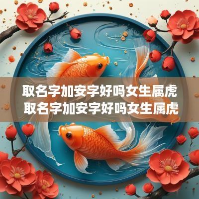 取名字加安字好吗女生属虎 取名字加安字好吗女生属虎