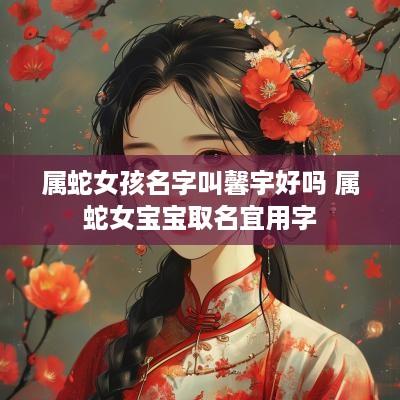 属蛇女孩名字叫馨宇好吗 属蛇女宝宝取名宜用字