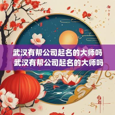 武汉有帮公司起名的大师吗 武汉有帮公司起名的大师吗多少钱