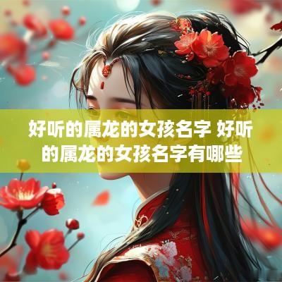 好听的属龙的女孩名字 好听的属龙的女孩名字有哪些