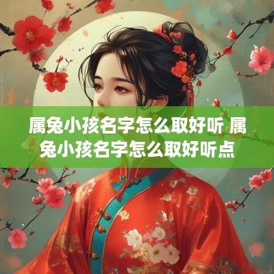 属兔小孩名字怎么取好听 属兔小孩名字怎么取好听点