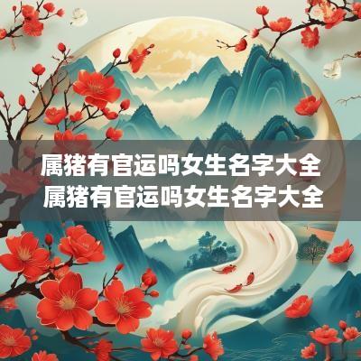 属猪有官运吗女生名字大全 属猪有官运吗女生名字大全四个字