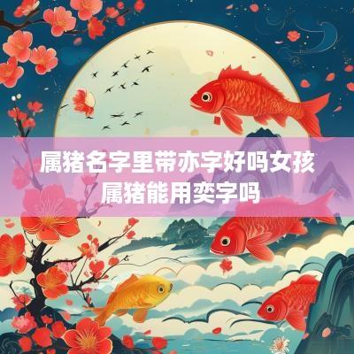 属猪名字里带亦字好吗女孩 属猪能用奕字吗