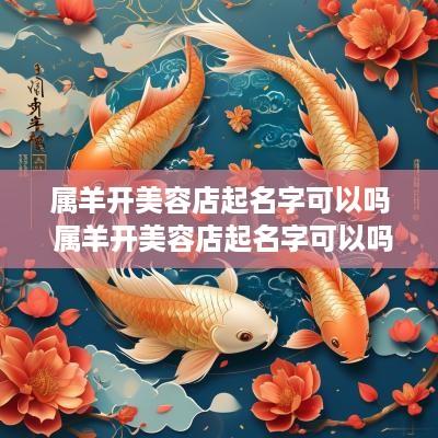 属羊开美容店起名字可以吗 属羊开美容店起名字可以吗女孩