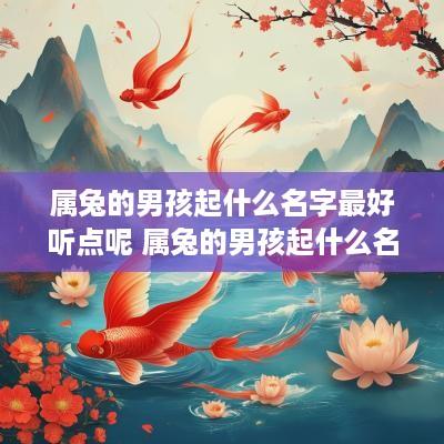 属兔的男孩起什么名字最好听点呢 属兔的男孩起什么名字最好听点呢三个字