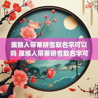属猴人带蒂妍雪取名字可以吗 属猴人带蒂妍雪取名字可以吗