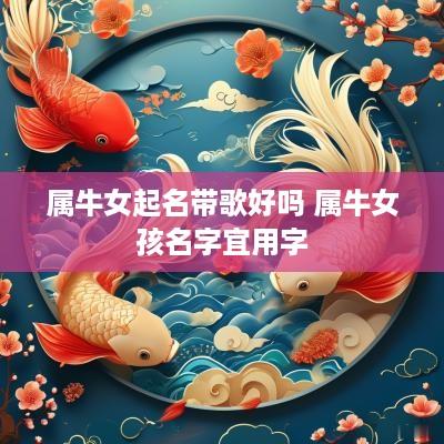 属牛女起名带歌好吗 属牛女孩名字宜用字