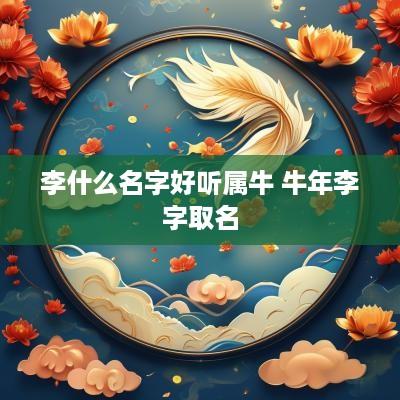 李什么名字好听属牛 蛇年李字取名
