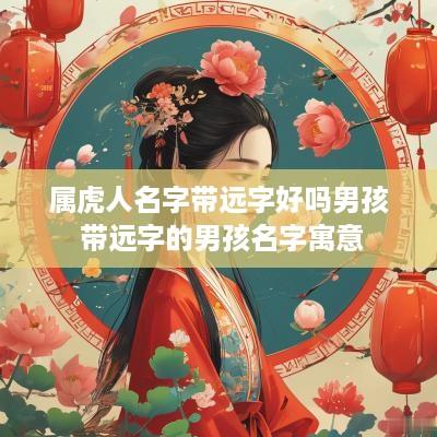 属虎人名字带远字好吗男孩 带远字的男孩名字寓意
