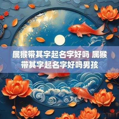 属猴带其字起名字好吗 属猴带其字起名字好吗男孩