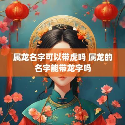 属龙名字可以带虎吗 属龙的名字能带龙字吗