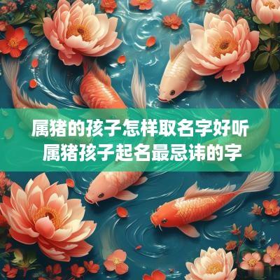 属猪的孩子怎样取名字好听 属猪孩子起名最忌讳的字