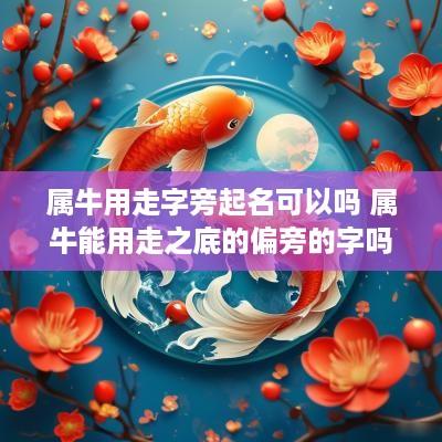 属牛用走字旁起名可以吗 属牛能用走之底的偏旁的字吗