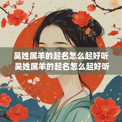 吴姓属羊的起名怎么起好听 吴姓属羊的起名怎么起好听点