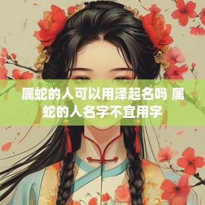 属蛇的人可以用泽起名吗 属蛇的人名字不宜用字
