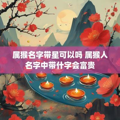 属猴名字带星可以吗 属猴人名字中带什字会富贵