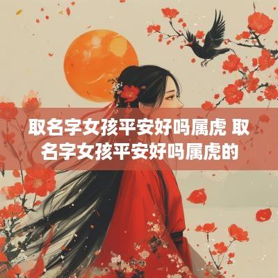 取名字女孩平安好吗属虎 取名字女孩平安好吗属虎的