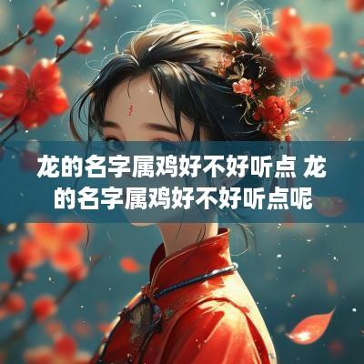 龙的名字属鸡好不好听点 龙的名字属鸡好不好听点呢