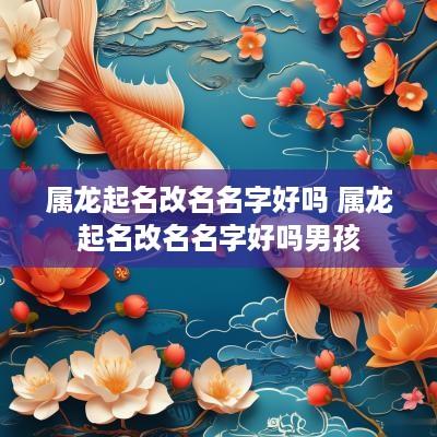 属龙起名改名名字好吗 属龙起名改名名字好吗男孩