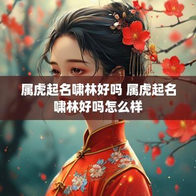 属虎起名啸林好吗 属虎起名啸林好吗怎么样